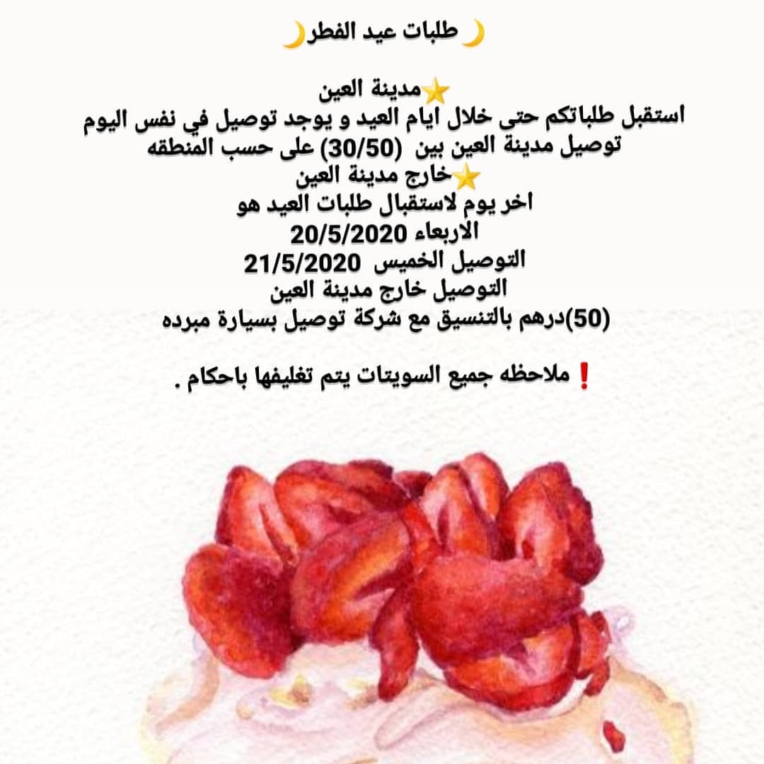 طلبات عيد الفطر ⭐مدينة العين
استقبل طلباتكم حتى خلال ايام العيد و يوجد توصيل في نفس اليوم
توصيل مدينة العين بين (30/50) على حسب المنطقه
⭐خارج مدينة العين
اخر يوم لاستقبال طلبات العيد هو
الاربعاء 20/5/2020
التوصيل الخميس 21/5/2020
التوصيل خارج مدينة العين (50)درهم بالتنسيق مع شركة توصيل بسيارة مبرده ❗ملاحظه جميع السويتات يتم تغليفها باحكام .